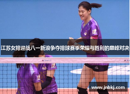 江苏女排迎战八一新浪争夺排球赛季荣耀与胜利的巅峰对决