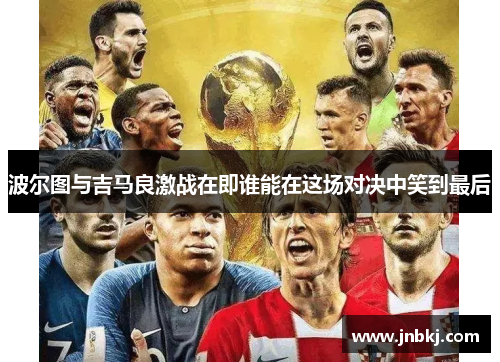 波尔图与吉马良激战在即谁能在这场对决中笑到最后