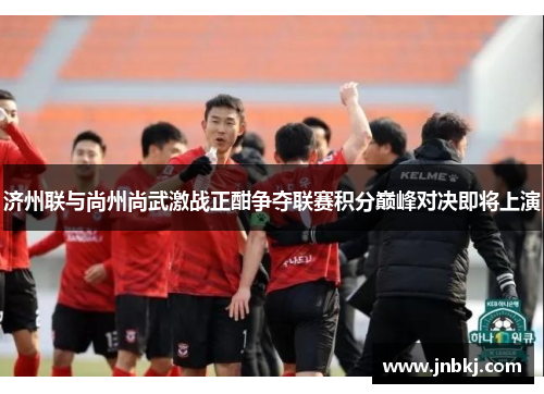 济州联与尚州尚武激战正酣争夺联赛积分巅峰对决即将上演