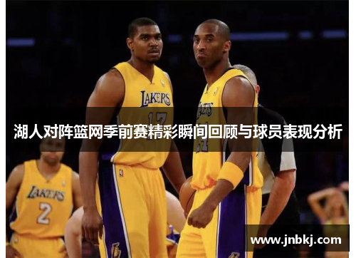 湖人对阵篮网季前赛精彩瞬间回顾与球员表现分析