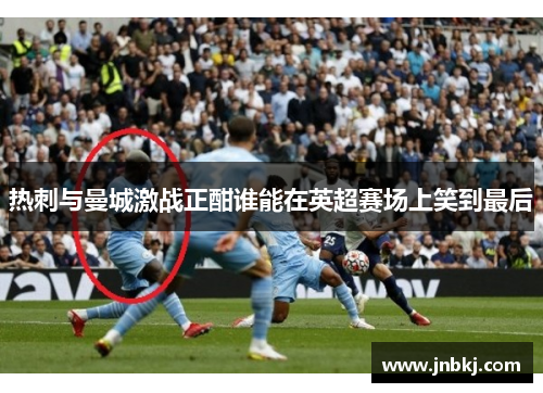 热刺与曼城激战正酣谁能在英超赛场上笑到最后